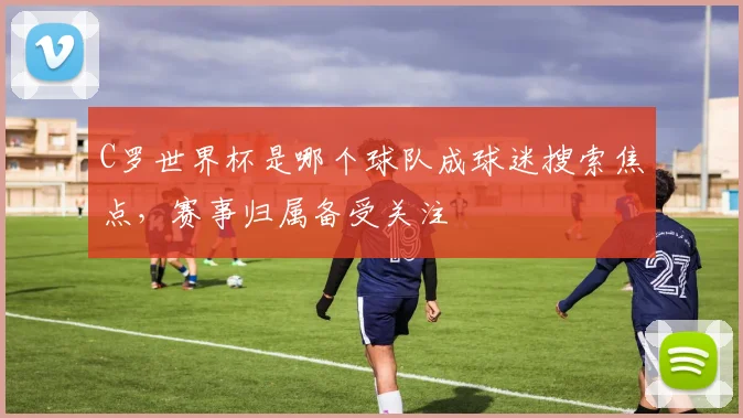 C罗世界杯是哪个球队成球迷搜索焦点，赛事归属备受关注