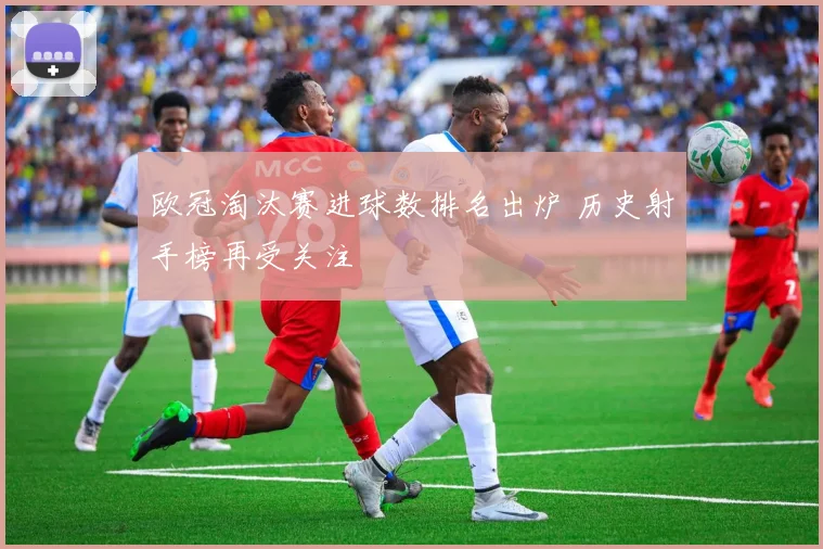 欧冠淘汰赛进球数排名出炉 历史射手榜再受关注