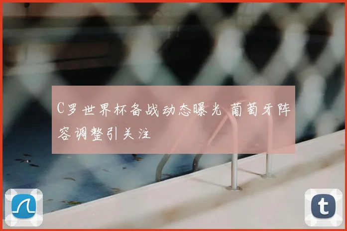 C罗世界杯备战动态曝光 葡萄牙阵容调整引关注