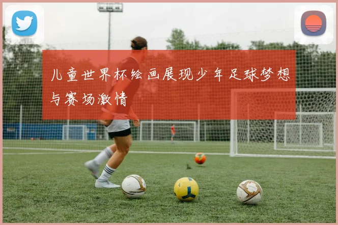 儿童世界杯绘画展现少年足球梦想与赛场激情