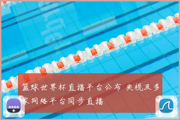 篮球世界杯直播平台公布 央视及多家网络平台同步直播
