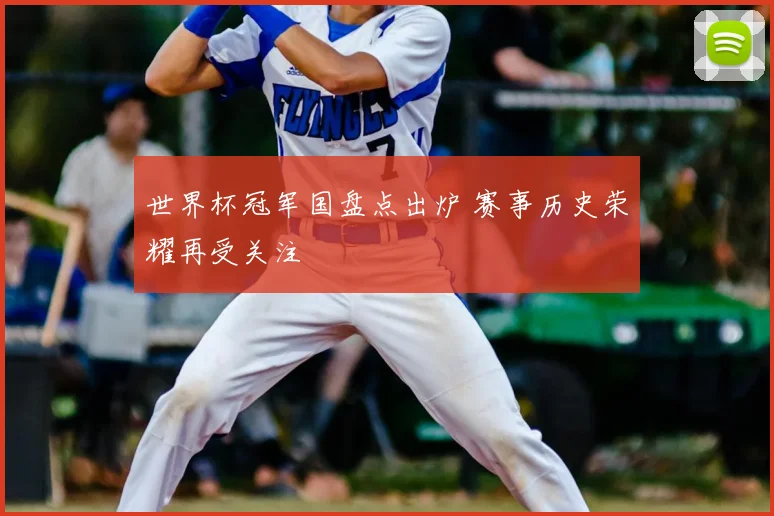 世界杯冠军国盘点出炉 赛事历史荣耀再受关注