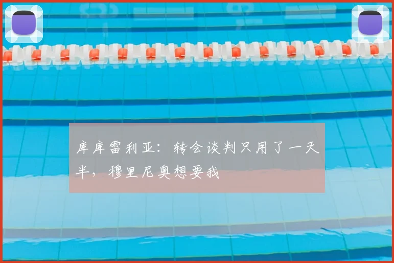 库库雷利亚:转会谈判只用了一天半,穆里尼奥想要我