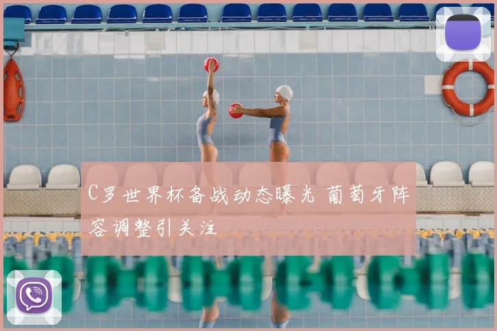 C罗世界杯备战动态曝光 葡萄牙阵容调整引关注