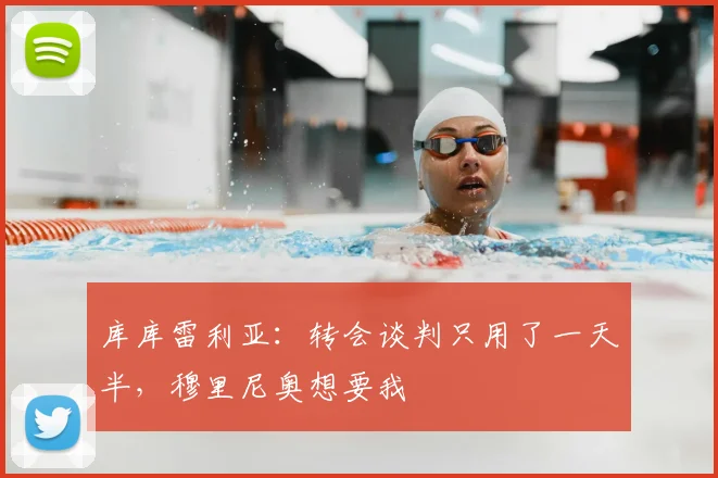 库库雷利亚：转会谈判只用了一天半，穆里尼奥想要我
