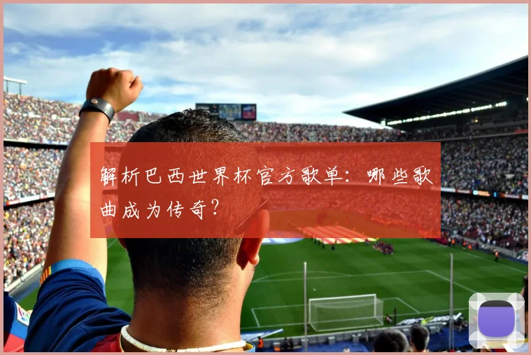 解析巴西世界杯官方歌单：哪些歌曲成为传奇？