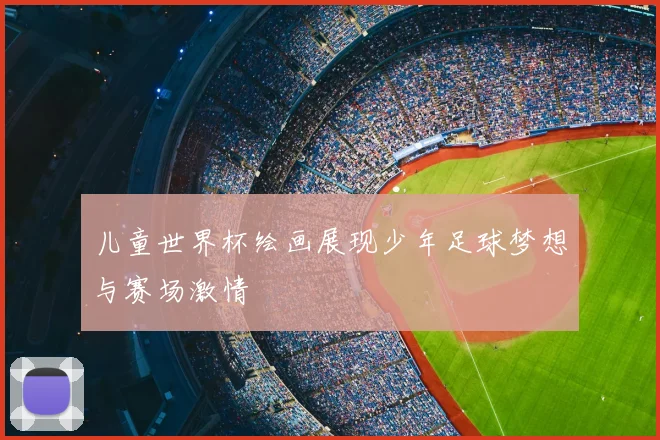 儿童世界杯绘画展现少年足球梦想与赛场激情