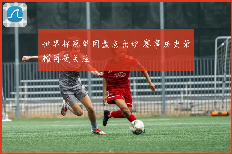 世界杯冠军国盘点出炉 赛事历史荣耀再受关注