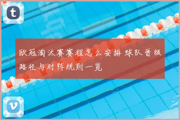 欧冠淘汰赛赛程怎么安排 球队晋级路径与对阵规则一览