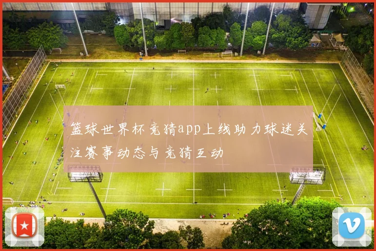 篮球世界杯竞猜app上线助力球迷关注赛事动态与竞猜互动